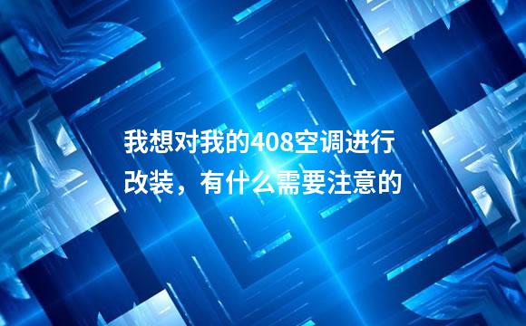 我想对我的408空调进行改装，有什么需要注意的