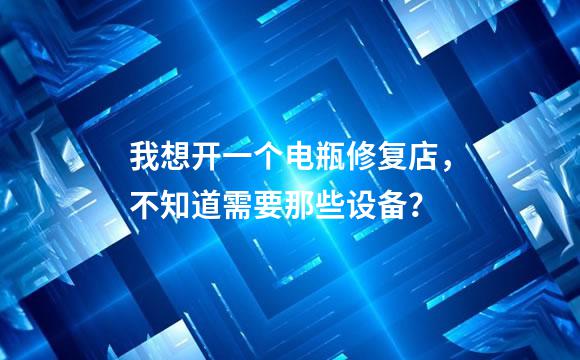 我想开一个电瓶修复店，不知道需要那些设备？