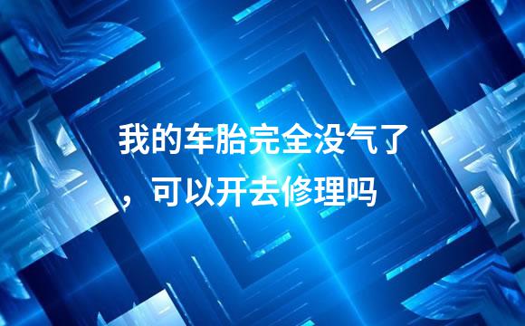 我的车胎完全没气了，可以开去修理吗