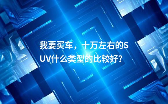 我要买车，十万左右的SUV什么类型的比较好？