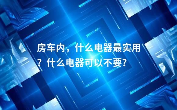 房车内，什么电器最实用？什么电器可以不要？