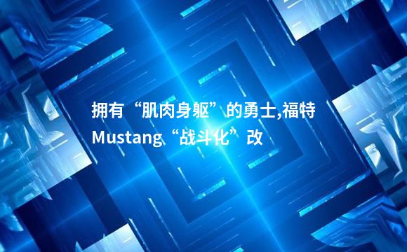 拥有“肌肉身躯”的勇士,福特Mustang“战斗化”改