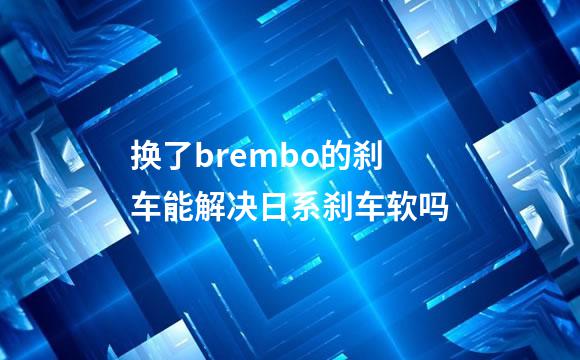 换了brembo的刹车能解决日系刹车软吗