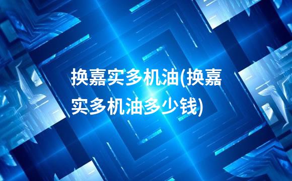 换嘉实多机油(换嘉实多机油多少钱)