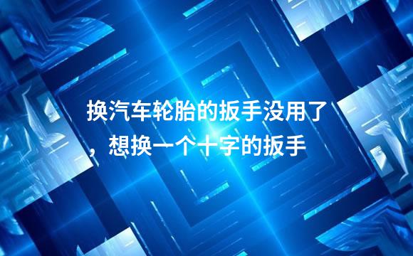 换汽车轮胎的扳手没用了，想换一个十字的扳手