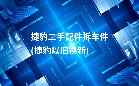 捷豹二手配件拆车件(捷豹以旧换新)