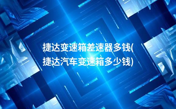 捷达变速箱差速器多钱(捷达汽车变速箱多少钱)
