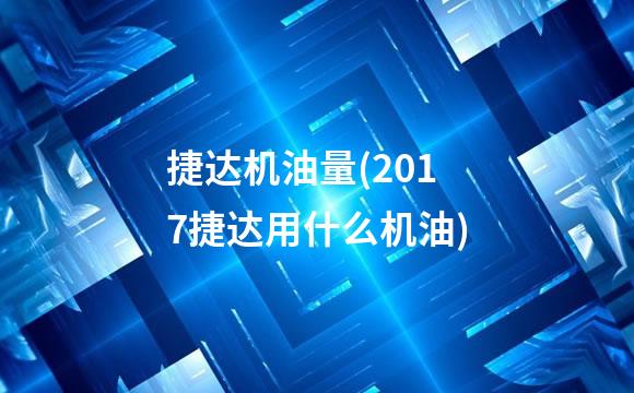 捷达机油量(2017捷达用什么机油)