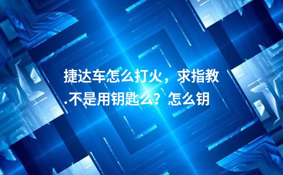 捷达车怎么打火，求指教.不是用钥匙么？怎么钥