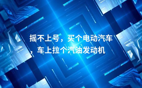 摇不上号，买个电动汽车，车上拉个汽油发动机