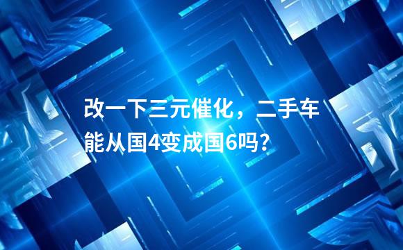 改一下三元催化，二手车能从国4变成国6吗？
