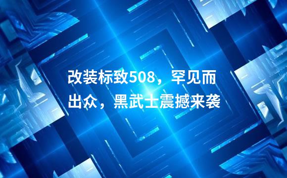 改装标致508，罕见而出众，黑武士震撼来袭