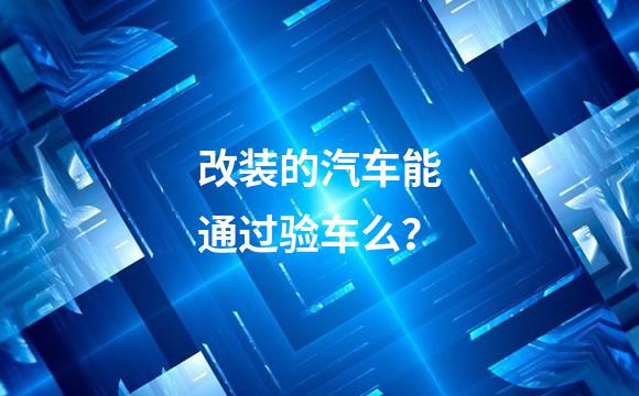改装的汽车能通过验车么？