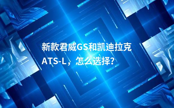 新款君威GS和凯迪拉克ATS-L，怎么选择？