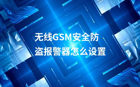 无线GSM安全防盗报警器怎么设置