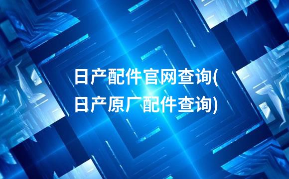 日产配件官网查询(日产原厂配件查询)