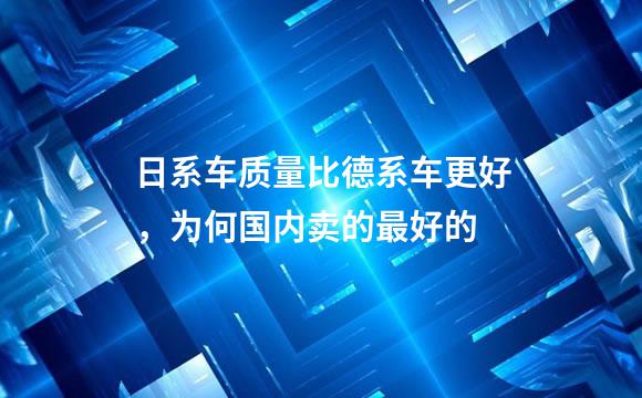 日系车质量比德系车更好，为何国内卖的最好的