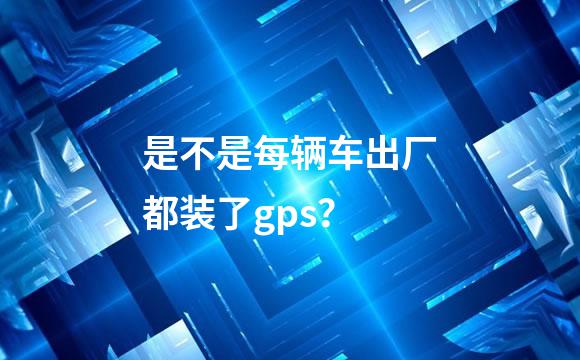 是不是每辆车出厂都装了gps？