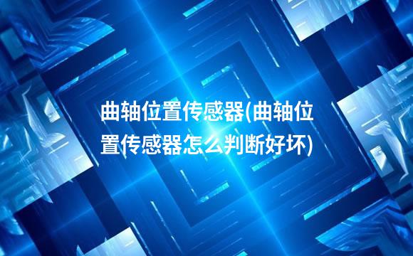 曲轴位置传感器(曲轴位置传感器怎么判断好坏)