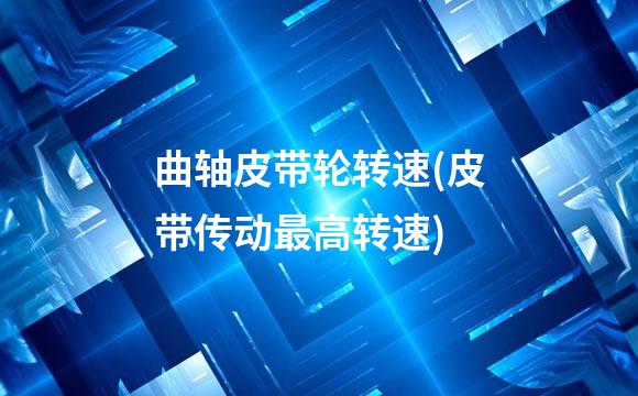 曲轴皮带轮转速(皮带传动最高转速)