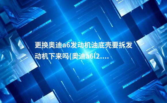 更换奥迪a6发动机油底壳要拆发动机下来吗(奥迪a6l2.0油底壳怎么拆)