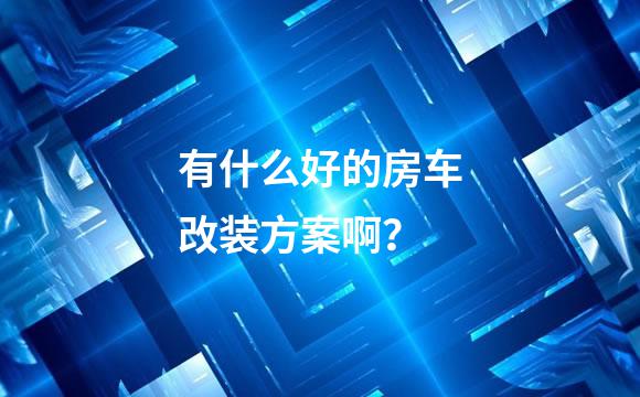 有什么好的房车改装方案啊？