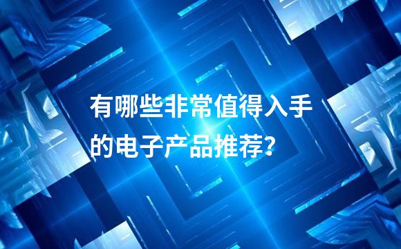 有哪些非常值得入手的电子产品推荐？