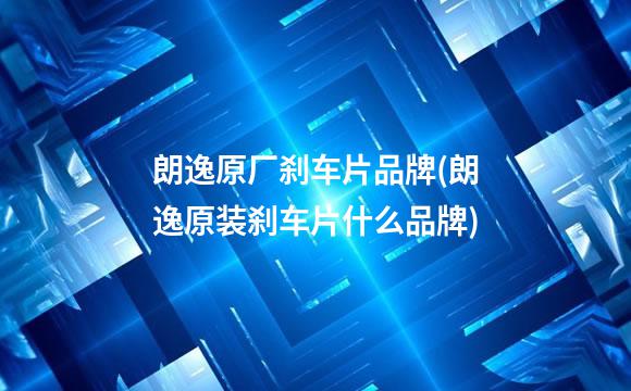 朗逸原厂刹车片品牌(朗逸原装刹车片什么品牌)