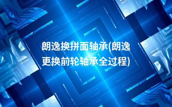 朗逸换拼面轴承(朗逸更换前轮轴承全过程)