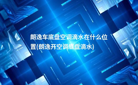 朗逸车底盘空调滴水在什么位置(朗逸开空调底盘滴水)