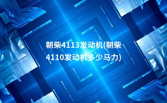 朝柴4113发动机(朝柴4110发动机多少马力)