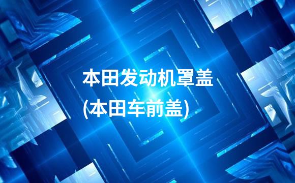 本田发动机罩盖(本田车前盖)