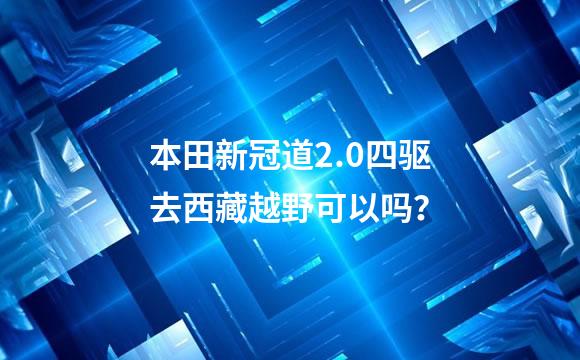 本田新冠道2.0四驱去西藏越野可以吗？
