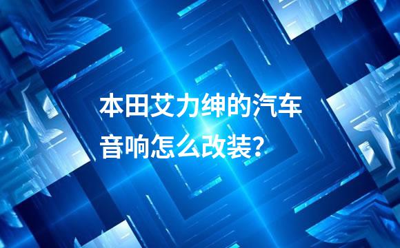 本田艾力绅的汽车音响怎么改装？