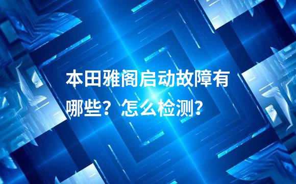 本田雅阁启动故障有哪些？怎么检测？