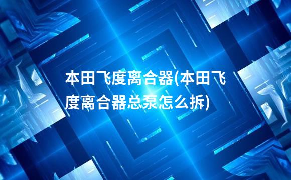 本田飞度离合器(本田飞度离合器总泵怎么拆)