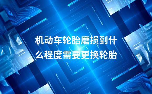 机动车轮胎磨损到什么程度需要更换轮胎