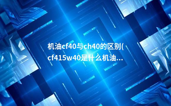 机油cf40与ch40的区别(cf415w40是什么机油)