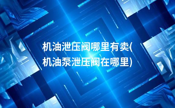机油泄压阀哪里有卖(机油泵泄压阀在哪里)