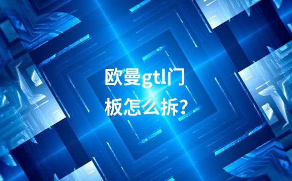 欧曼gtl门板怎么拆？