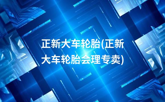 正新大车轮胎(正新大车轮胎会理专卖)