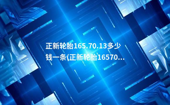 正新轮胎165.70.13多少钱一条(正新轮胎16570r13多少钱一条)