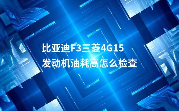 比亚迪F3三菱4G15发动机油耗高怎么检查