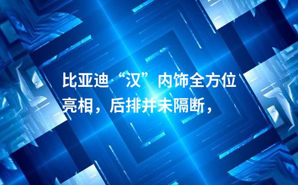 比亚迪“汉”内饰全方位亮相，后排并未隔断，