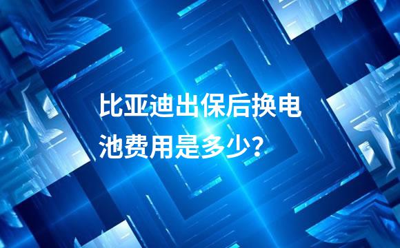 比亚迪出保后换电池费用是多少？