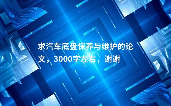 求汽车底盘保养与维护的论文，3000字左右，谢谢