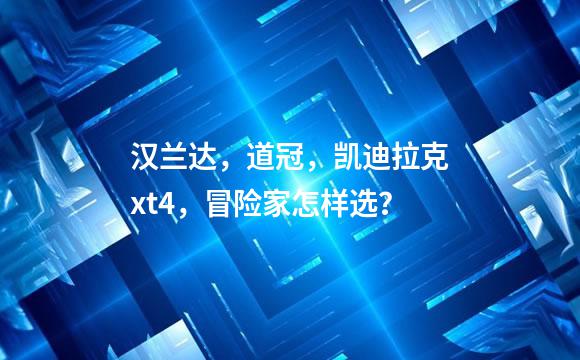 汉兰达，道冠，凯迪拉克xt4，冒险家怎样选？