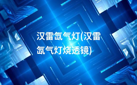 汉雷氙气灯(汉雷氙气灯烧透镜)