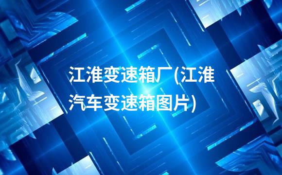 江淮变速箱厂(江淮汽车变速箱图片)