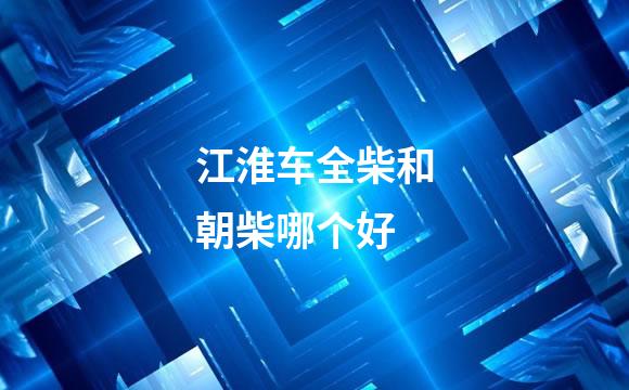江淮车全柴和朝柴哪个好